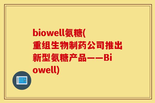 biowell氨糖(重组生物制药公司推出新型氨糖产品——Biowell)