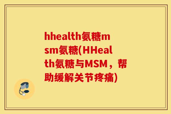 hhealth氨糖msm氨糖(HHealth氨糖与MSM，帮助缓解关节疼痛)