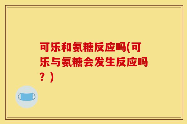可乐和氨糖反应吗(可乐与氨糖会发生反应吗？)