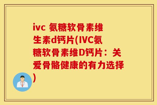ivc 氨糖软骨素维生素d钙片(IVC氨糖软骨素维D钙片：关爱骨骼健康的有力选择)