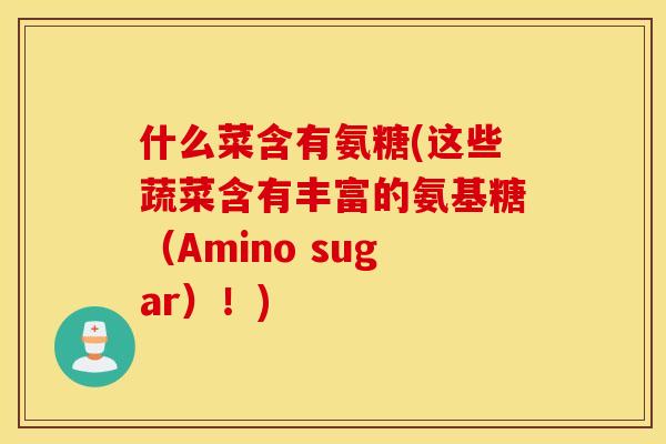 什么菜含有氨糖(这些蔬菜含有丰富的氨基糖（Amino sugar）！)