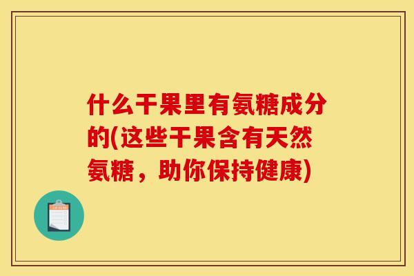 什么干果里有氨糖成分的(这些干果含有天然氨糖，助你保持健康)