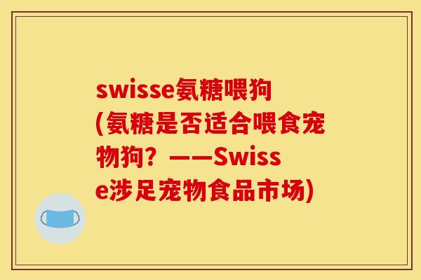 swisse氨糖喂狗(氨糖是否适合喂食宠物狗？——Swisse涉足宠物食品市场)