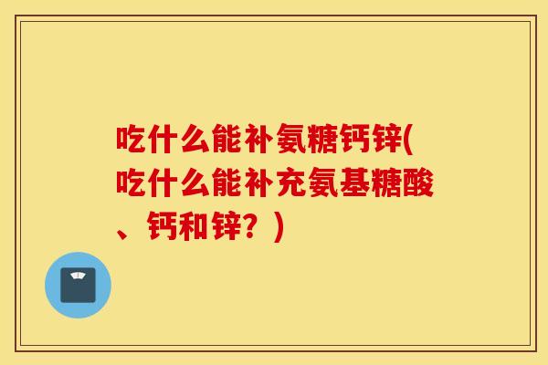 吃什么能补氨糖钙锌(吃什么能补充氨基糖酸、钙和锌？)