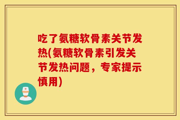 吃了氨糖软骨素关节发热(氨糖软骨素引发关节发热问题，专家提示慎用)