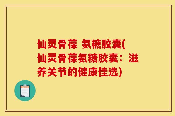 仙灵骨葆 氨糖胶囊(仙灵骨葆氨糖胶囊：滋养关节的健康佳选)