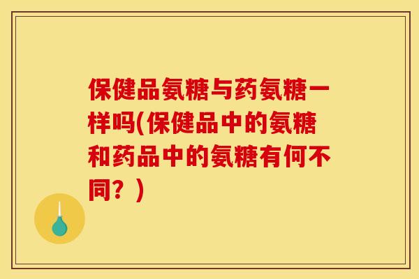 保健品氨糖与药氨糖一样吗(保健品中的氨糖和药品中的氨糖有何不同？)
