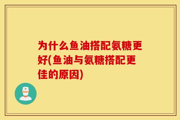 为什么鱼油搭配氨糖更好(鱼油与氨糖搭配更佳的原因)