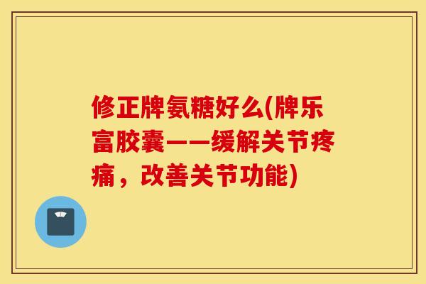 修正牌氨糖好么(牌乐富胶囊——缓解关节疼痛，改善关节功能)