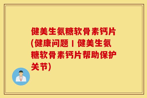 健美生氨糖软骨素钙片(健康问题丨健美生氨糖软骨素钙片帮助保护关节)