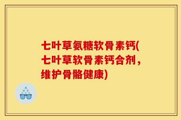 七叶草氨糖软骨素钙(七叶草软骨素钙合剂，维护骨骼健康)