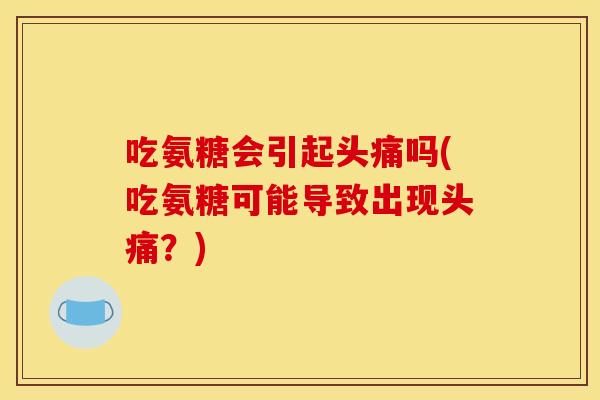 吃氨糖会引起头痛吗(吃氨糖可能导致出现头痛？)