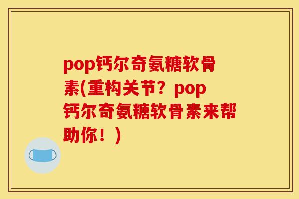 pop钙尔奇氨糖软骨素(重构关节？pop钙尔奇氨糖软骨素来帮助你！)