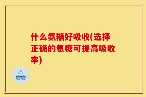 什么氨糖好吸收(选择正确的氨糖可提高吸收率)