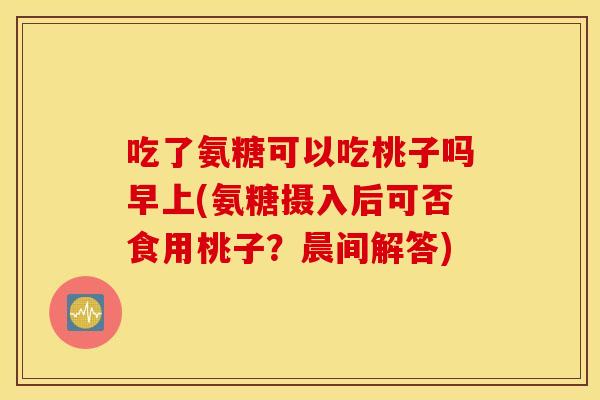 吃了氨糖可以吃桃子吗早上(氨糖摄入后可否食用桃子？晨间解答)