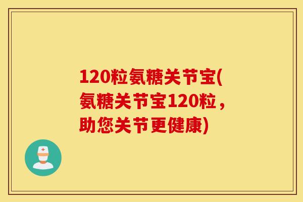 120粒氨糖关节宝(氨糖关节宝120粒，助您关节更健康)
