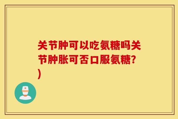 关节肿可以吃氨糖吗关节肿胀可否口服氨糖？)