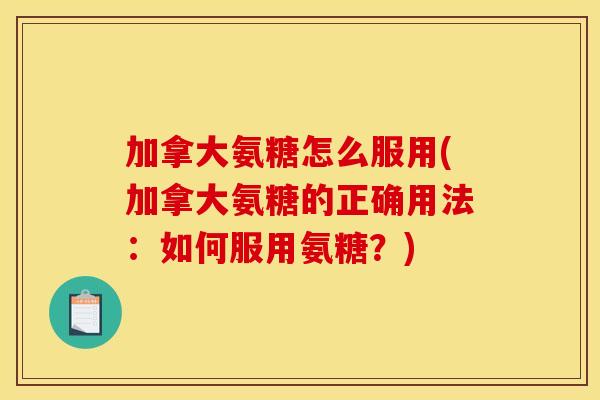 加拿大氨糖怎么服用(加拿大氨糖的正确用法：如何服用氨糖？)