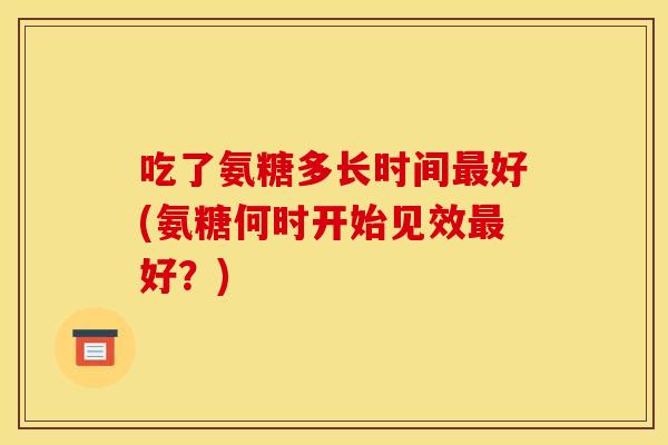 吃了氨糖多长时间最好(氨糖何时开始见效最好？)