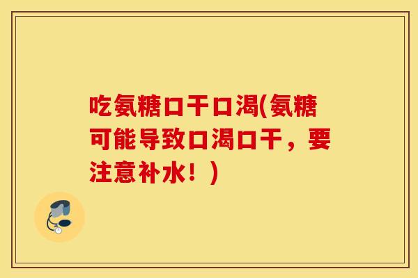 吃氨糖口干口渴(氨糖可能导致口渴口干，要注意补水！)
