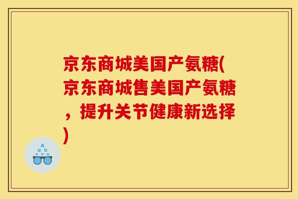 京东商城美国产氨糖(京东商城售美国产氨糖，提升关节健康新选择)