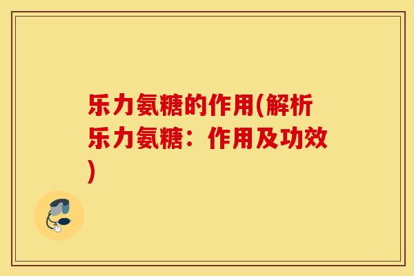 乐力氨糖的作用(解析乐力氨糖：作用及功效)