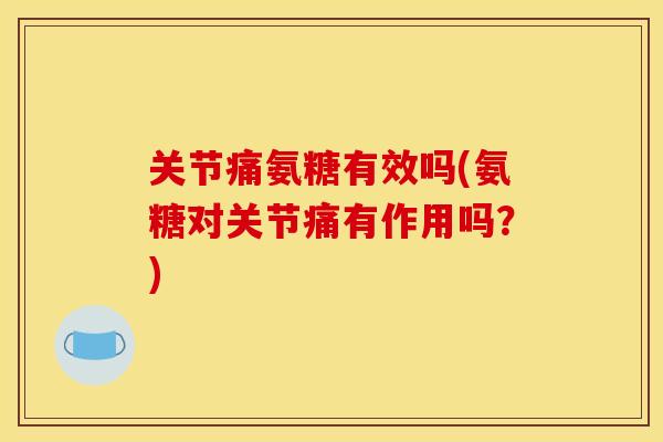 关节痛氨糖有效吗(氨糖对关节痛有作用吗?) 关节痛氨糖有效吗(氨糖对关节痛有作用吗?)