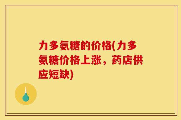 力多氨糖的价格(力多氨糖价格上涨，药店供应短缺)
