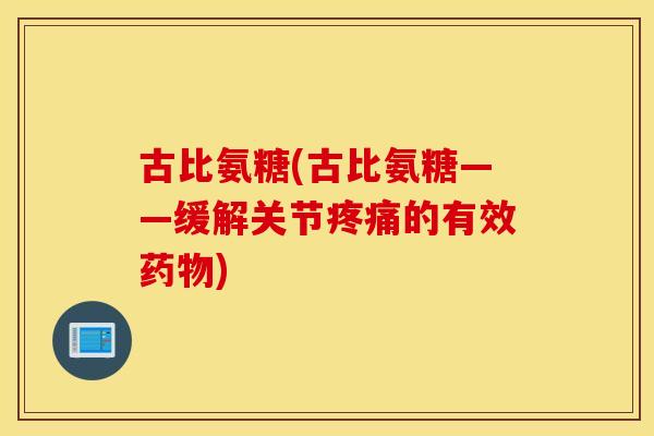 古比氨糖(古比氨糖——缓解关节疼痛的有效药物)