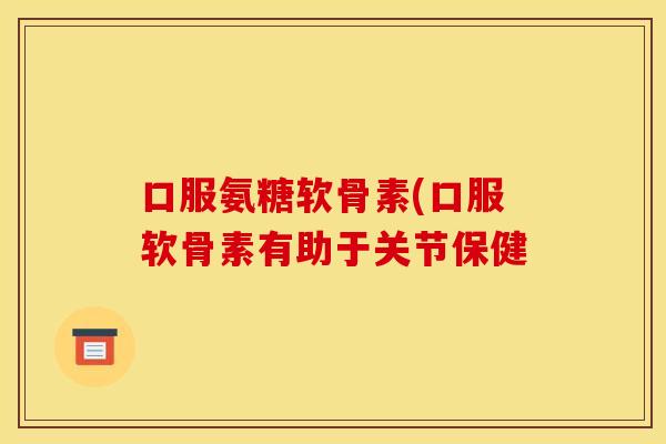 口服氨糖软骨素(口服软骨素有助于关节保健