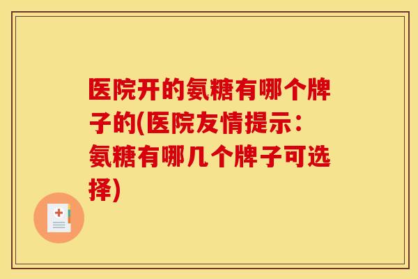 医院开的氨糖有哪个牌子的(医院友情提示：氨糖有哪几个牌子可选择)