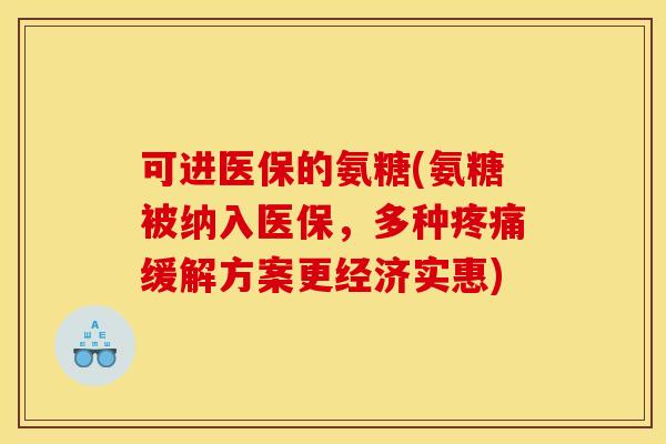 可进医保的氨糖(氨糖被纳入医保，多种疼痛缓解方案更经济实惠)