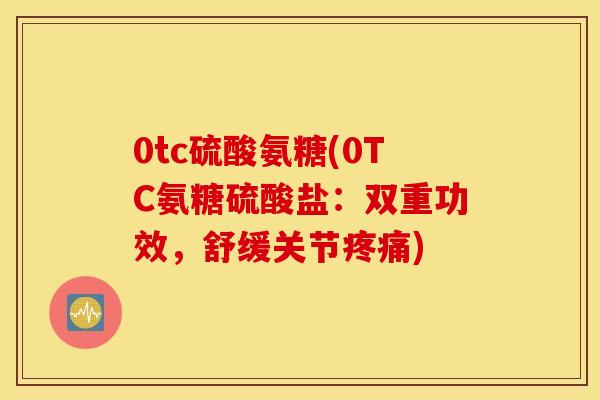 0tc硫酸氨糖(0TC氨糖硫酸盐：双重功效，舒缓关节疼痛)