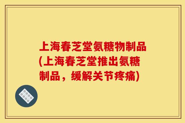 上海春芝堂氨糖物制品(上海春芝堂推出氨糖制品，缓解关节疼痛)