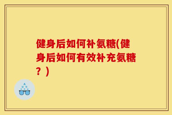 健身后如何补氨糖(健身后如何有效补充氨糖？)