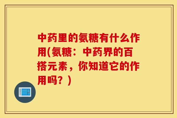 中药里的氨糖有什么作用(氨糖：中药界的百搭元素，你知道它的作用吗？)