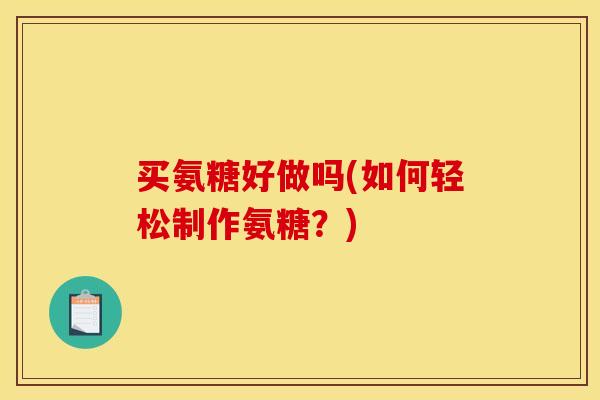 买氨糖好做吗(如何轻松制作氨糖？)