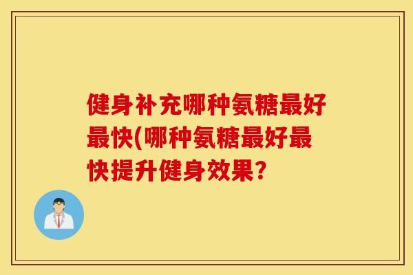 健身补充哪种氨糖最好最快(哪种氨糖最好最快提升健身效果？