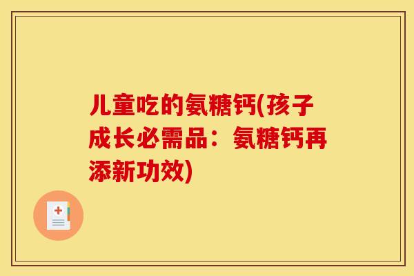 儿童吃的氨糖钙(孩子成长必需品：氨糖钙再添新功效)