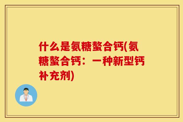 什么是氨糖螯合钙(氨糖螯合钙：一种新型钙补充剂)