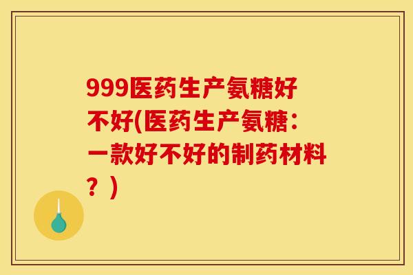 999医药生产氨糖好不好(医药生产氨糖：一款好不好的制药材料？)
