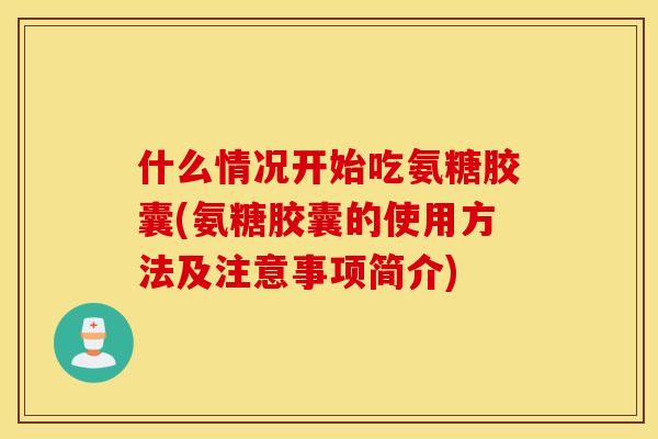 什么情况开始吃氨糖胶囊(氨糖胶囊的使用方法及注意事项简介)