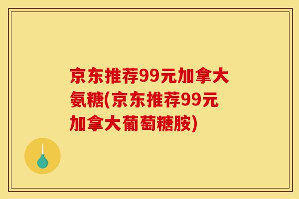 京东推荐99元加拿大氨糖(京东推荐99元加拿大葡萄糖胺)