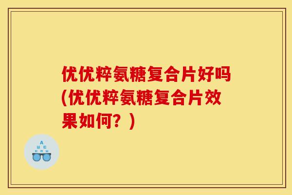 优优粹氨糖复合片好吗(优优粹氨糖复合片效果如何？)
