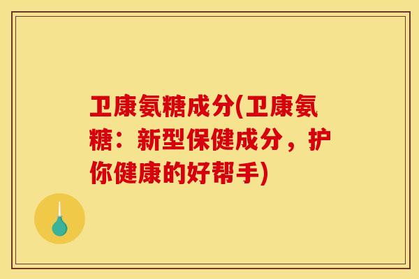 卫康氨糖成分(卫康氨糖：新型保健成分，护你健康的好帮手)