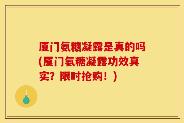 厦门氨糖凝露是真的吗(厦门氨糖凝露功效真实？限时抢购！)