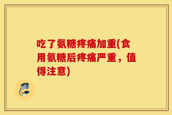 吃了氨糖疼痛加重(食用氨糖后疼痛严重，值得注意)