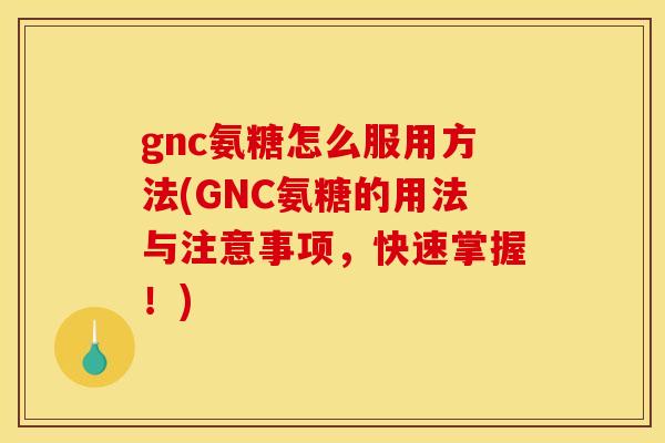 gnc氨糖怎么服用方法(GNC氨糖的用法与注意事项，快速掌握！)