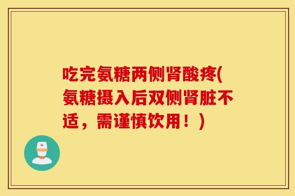 吃完氨糖两侧肾酸疼(氨糖摄入后双侧肾脏不适，需谨慎饮用！)