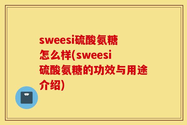 sweesi硫酸氨糖怎么样(sweesi硫酸氨糖的功效与用途介绍) sweesi硫酸氨糖怎么样(sweesi硫酸氨糖的功效与用途介绍)